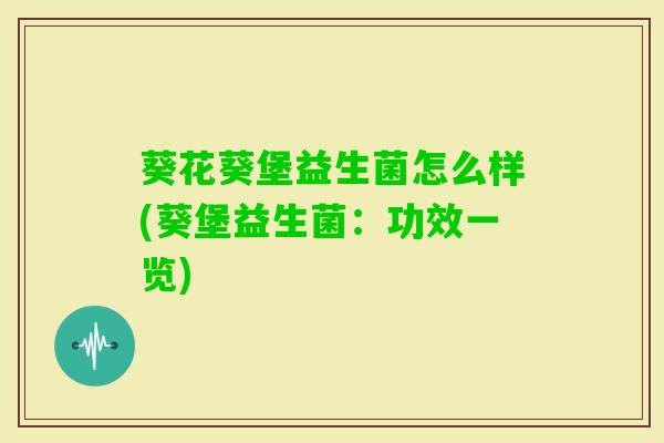 葵花葵堡益生菌怎么样(葵堡益生菌：功效一览)