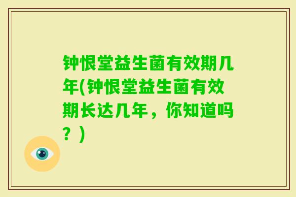 钟恨堂益生菌有效期几年(钟恨堂益生菌有效期长达几年,你知道吗?) 钟恨堂益生菌有效期几年(钟恨堂益生菌有效期长达几年,你知道吗?)