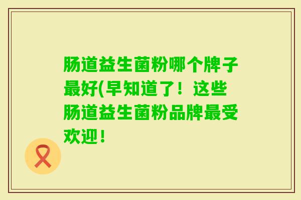肠道益生菌粉哪个牌子好(早知道了!这些肠道益生菌粉品牌受欢迎! 肠道益生菌粉哪个牌子好(早知道了!这些肠道益生菌粉品牌受欢迎!