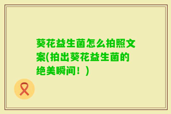 葵花益生菌怎么拍照文案(拍出葵花益生菌的绝美瞬间!) 葵花益生菌怎么拍照文案(拍出葵花益生菌的绝美瞬间!)