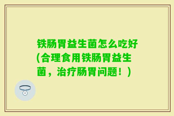 铁肠胃益生菌怎么吃好(合理食用铁肠胃益生菌，肠胃问题！)