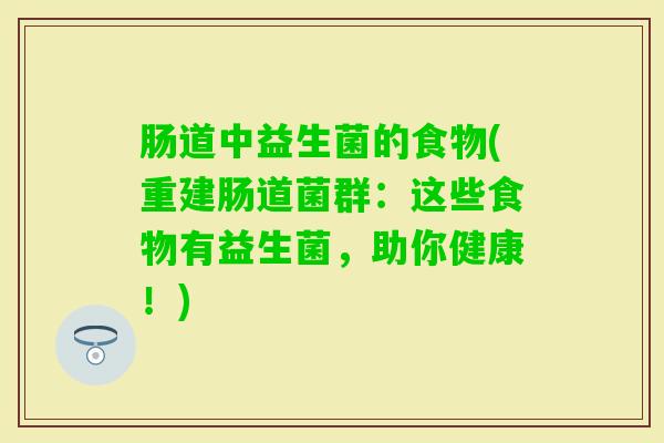 肠道中益生菌的食物(重建肠道菌群:这些食物有益生菌,助你健康!) 肠道中益生菌的食物(重建肠道菌群:这些食物有益生菌,助你健康!)