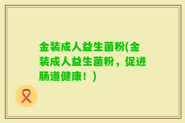 金装成人益生菌粉(金装成人益生菌粉,促进肠道健康!) 金装成人益生菌粉(金装成人益生菌粉,促进肠道健康!)