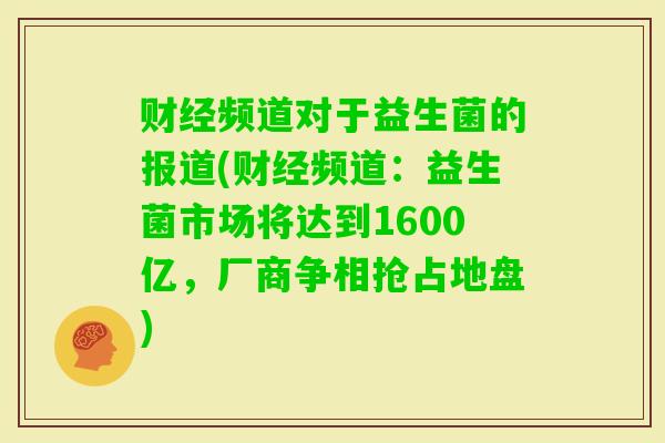 财经频道对于益生菌的报道(财经频道:益生菌市场将达到1600亿,厂商争相抢占地盘) 财经频道对于益生菌的报道(财经频道:益生菌市场将达到1600亿,厂商争相抢占地盘)