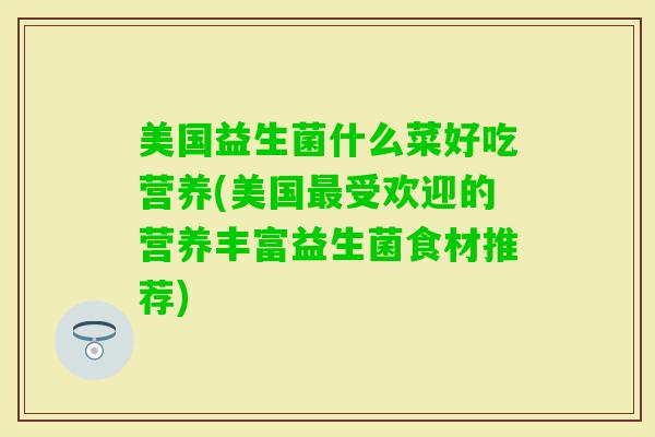 美国益生菌什么菜好吃营养(美国受欢迎的营养丰富益生菌食材推荐) 美国益生菌什么菜好吃营养(美国受欢迎的营养丰富益生菌食材推荐)