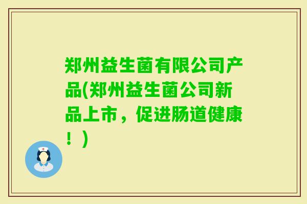 郑州益生菌有限公司产品(郑州益生菌公司新品上市，促进肠道健康！)