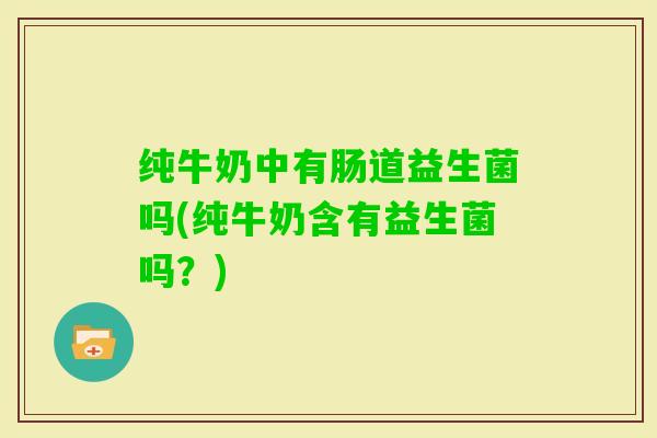 纯牛奶中有肠道益生菌吗(纯牛奶含有益生菌吗?) 纯牛奶中有肠道益生菌吗(纯牛奶含有益生菌吗?)
