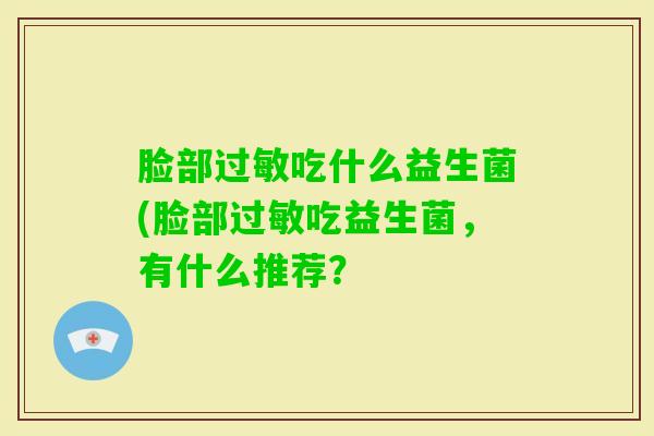 脸部吃什么益生菌(脸部吃益生菌,有什么推荐? 脸部吃什么益生菌(脸部吃益生菌,有什么推荐?
