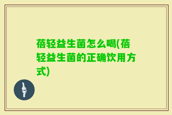 蓓轻益生菌怎么喝(蓓轻益生菌的正确饮用方式) 蓓轻益生菌怎么喝(蓓轻益生菌的正确饮用方式)