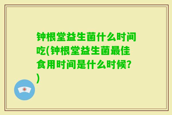 钟根堂益生菌什么时间吃(钟根堂益生菌佳食用时间是什么时候?) 钟根堂益生菌什么时间吃(钟根堂益生菌佳食用时间是什么时候?)