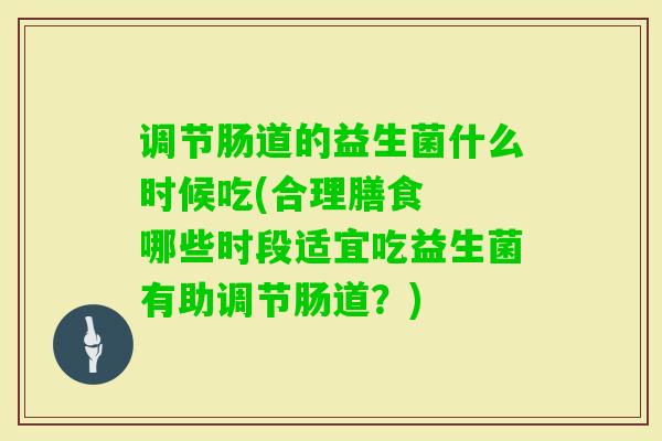 调节肠道的益生菌什么时候吃(合理膳食 哪些时段适宜吃益生菌有助调节肠道?) 调节肠道的益生菌什么时候吃(合理膳食 哪些时段适宜吃益生菌有助调节肠道?)