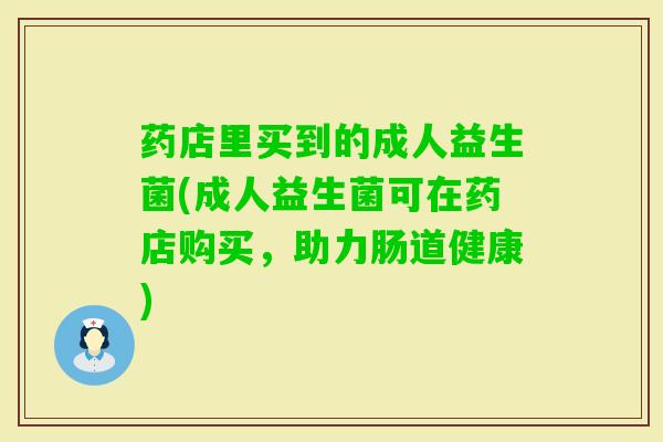 药店里买到的成人益生菌(成人益生菌可在药店购买,助力肠道健康) 药店里买到的成人益生菌(成人益生菌可在药店购买,助力肠道健康)