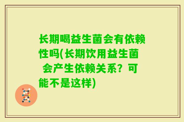 长期喝益生菌会有依赖性吗(长期饮用益生菌 会产生依赖关系?可能不是这样) 长期喝益生菌会有依赖性吗(长期饮用益生菌 会产生依赖关系?可能不是这样)