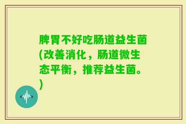脾胃不好吃肠道益生菌(改善消化,肠道微生态平衡,推荐益生菌。) 脾胃不好吃肠道益生菌(改善消化,肠道微生态平衡,推荐益生菌。)