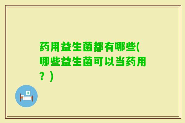 药用益生菌都有哪些(哪些益生菌可以当药用?) 药用益生菌都有哪些(哪些益生菌可以当药用?)