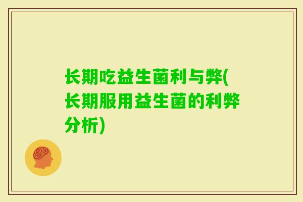 长期吃益生菌利与弊(长期服用益生菌的利弊分析) 长期吃益生菌利与弊(长期服用益生菌的利弊分析)
