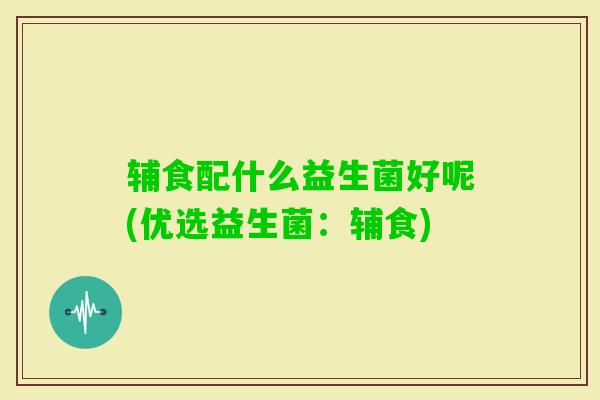 辅食配什么益生菌好呢(优选益生菌:辅食) 辅食配什么益生菌好呢(优选益生菌:辅食)