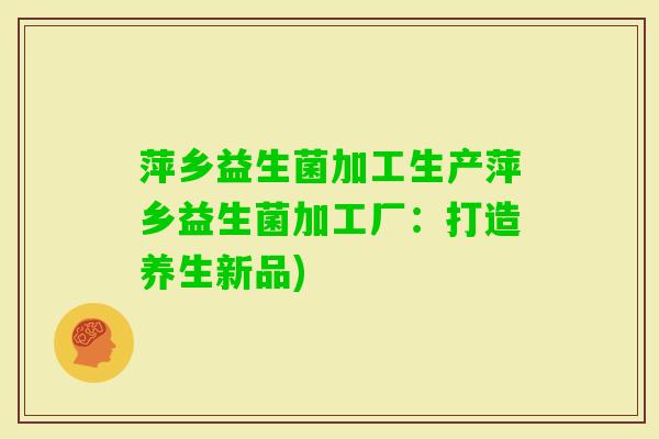 萍乡益生菌加工生产萍乡益生菌加工厂:打造养生新品) 萍乡益生菌加工生产萍乡益生菌加工厂:打造养生新品)