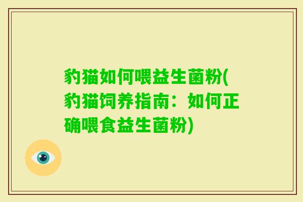 豹猫如何喂益生菌粉(豹猫饲养指南:如何正确喂食益生菌粉) 豹猫如何喂益生菌粉(豹猫饲养指南:如何正确喂食益生菌粉)