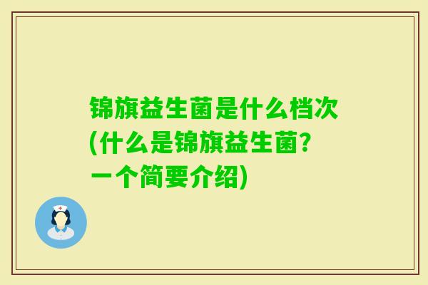 锦旗益生菌是什么档次(什么是锦旗益生菌?一个简要介绍) 锦旗益生菌是什么档次(什么是锦旗益生菌?一个简要介绍)