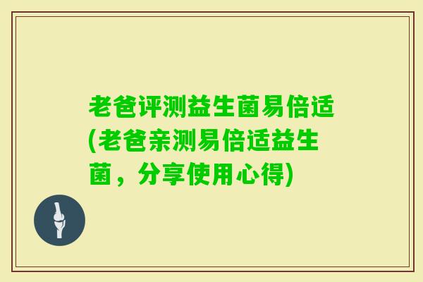 老爸评测益生菌易倍适(老爸亲测易倍适益生菌,分享使用心得) 老爸评测益生菌易倍适(老爸亲测易倍适益生菌,分享使用心得)
