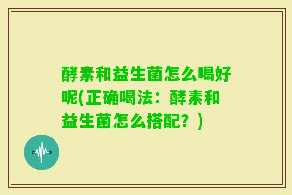 酵素和益生菌怎么喝好呢(正确喝法:酵素和益生菌怎么搭配?) 酵素和益生菌怎么喝好呢(正确喝法:酵素和益生菌怎么搭配?)
