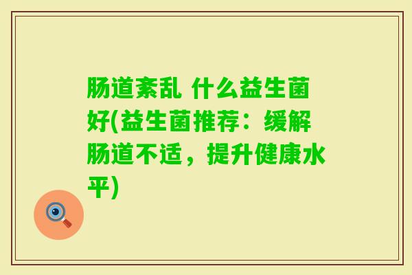 肠道紊乱 什么益生菌好(益生菌推荐:缓解肠道不适,提升健康水平) 肠道紊乱 什么益生菌好(益生菌推荐:缓解肠道不适,提升健康水平)