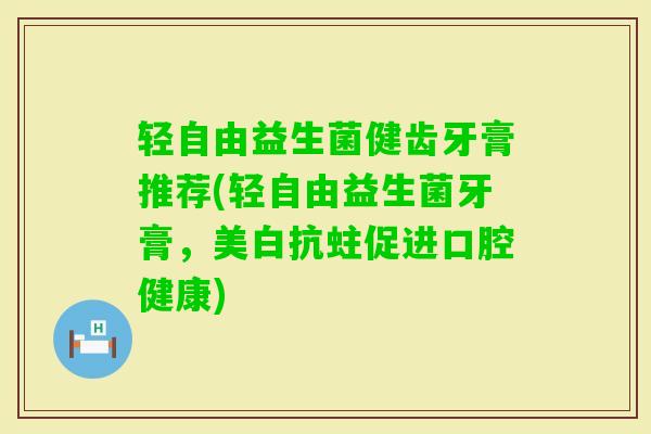 轻自由益生菌健齿牙膏推荐(轻自由益生菌牙膏,美白抗蛀促进口腔健康) 轻自由益生菌健齿牙膏推荐(轻自由益生菌牙膏,美白抗蛀促进口腔健康)