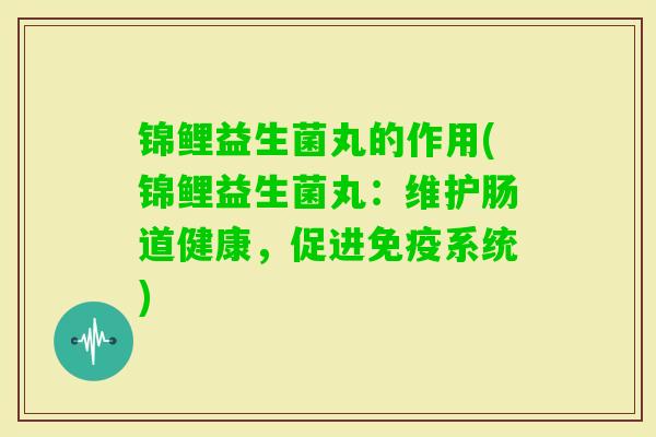 锦鲤益生菌丸的作用(锦鲤益生菌丸:维护肠道健康,促进系统) 锦鲤益生菌丸的作用(锦鲤益生菌丸:维护肠道健康,促进系统)