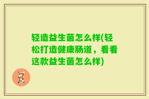 轻造益生菌怎么样(轻松打造健康肠道,看看这款益生菌怎么样) 轻造益生菌怎么样(轻松打造健康肠道,看看这款益生菌怎么样)