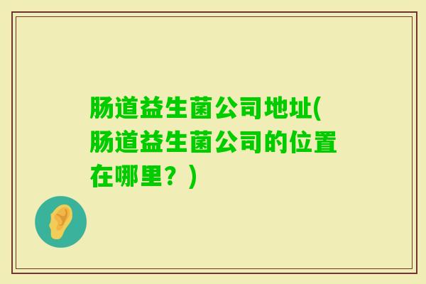 肠道益生菌公司地址(肠道益生菌公司的位置在哪里?) 肠道益生菌公司地址(肠道益生菌公司的位置在哪里?)