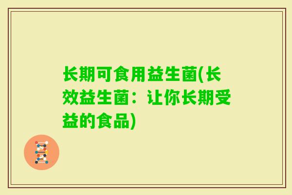 长期可食用益生菌(长效益生菌:让你长期受益的食品) 长期可食用益生菌(长效益生菌:让你长期受益的食品)