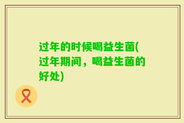 过年的时候喝益生菌(过年期间,喝益生菌的好处) 过年的时候喝益生菌(过年期间,喝益生菌的好处)