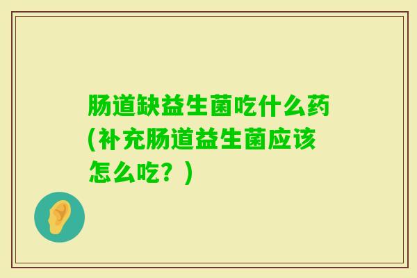 肠道缺益生菌吃什么药(补充肠道益生菌应该怎么吃？)