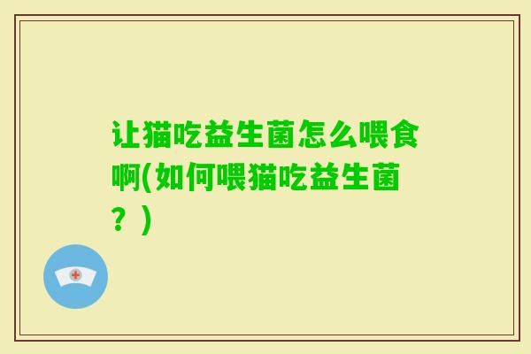 让猫吃益生菌怎么喂食啊(如何喂猫吃益生菌?) 让猫吃益生菌怎么喂食啊(如何喂猫吃益生菌?)
