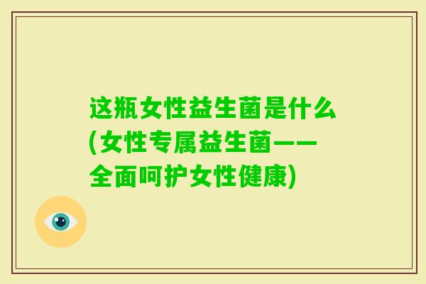 这瓶女性益生菌是什么(女性专属益生菌——全面呵护女性健康) 这瓶女性益生菌是什么(女性专属益生菌——全面呵护女性健康)