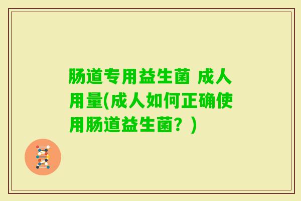 肠道专用益生菌 成人用量(成人如何正确使用肠道益生菌？)