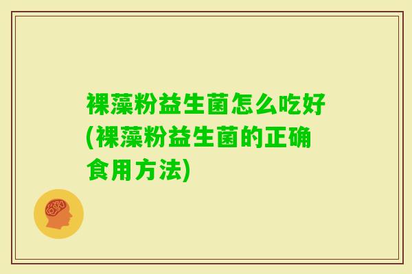 裸藻粉益生菌怎么吃好(裸藻粉益生菌的正确食用方法) 裸藻粉益生菌怎么吃好(裸藻粉益生菌的正确食用方法)