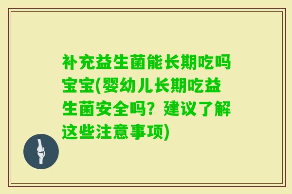 补充益生菌能长期吃吗宝宝(婴幼儿长期吃益生菌安全吗?建议了解这些注意事项) 补充益生菌能长期吃吗宝宝(婴幼儿长期吃益生菌安全吗?建议了解这些注意事项)
