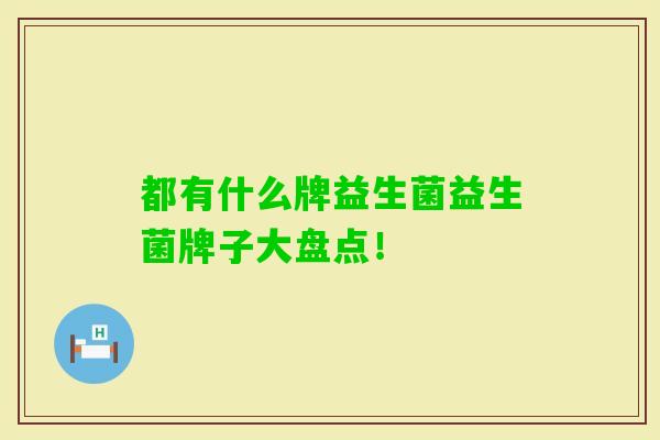 都有什么牌益生菌益生菌牌子大盘点! 都有什么牌益生菌益生菌牌子大盘点!