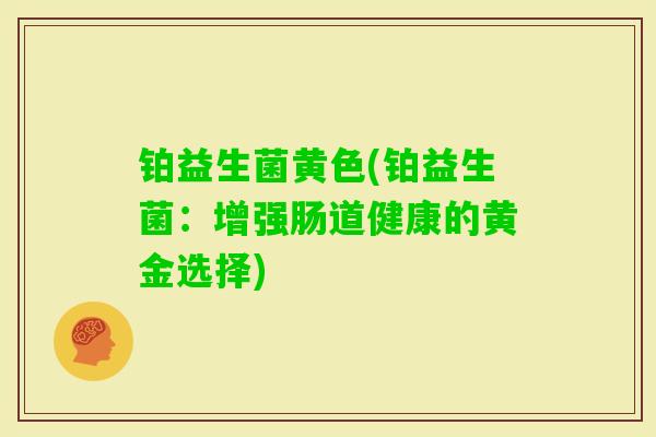 铂益生菌黄色(铂益生菌:增强肠道健康的黄金选择) 铂益生菌黄色(铂益生菌:增强肠道健康的黄金选择)