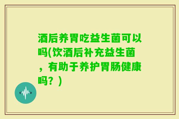 酒后养胃吃益生菌可以吗(饮酒后补充益生菌,有助于养护健康吗?) 酒后养胃吃益生菌可以吗(饮酒后补充益生菌,有助于养护健康吗?)