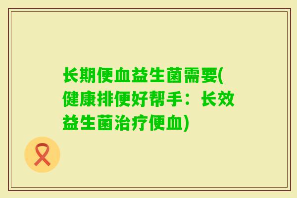 长期便益生菌需要(健康排便好帮手:长效益生菌便) 长期便益生菌需要(健康排便好帮手:长效益生菌便)