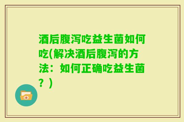 酒后吃益生菌如何吃(解决酒后的方法:如何正确吃益生菌?) 酒后吃益生菌如何吃(解决酒后的方法:如何正确吃益生菌?)