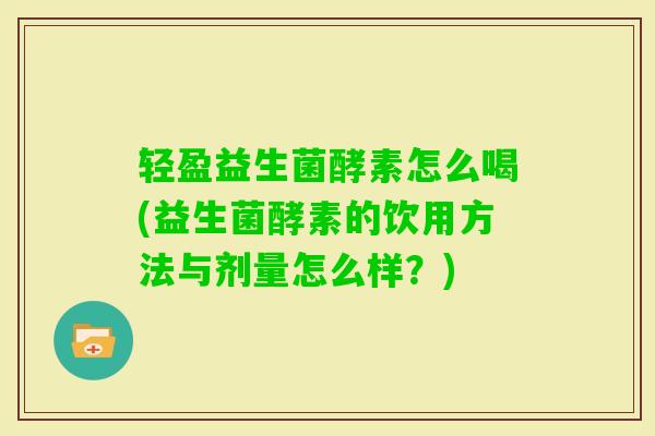 轻盈益生菌酵素怎么喝(益生菌酵素的饮用方法与剂量怎么样?) 轻盈益生菌酵素怎么喝(益生菌酵素的饮用方法与剂量怎么样?)