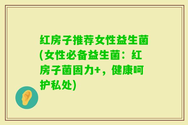 红房子推荐女性益生菌(女性必备益生菌:红房子菌固力+,健康呵护私处) 红房子推荐女性益生菌(女性必备益生菌:红房子菌固力+,健康呵护私处)