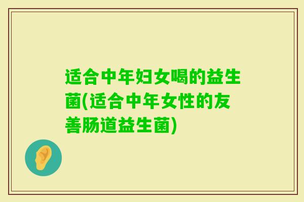 适合中年妇女喝的益生菌(适合中年女性的友善肠道益生菌) 适合中年妇女喝的益生菌(适合中年女性的友善肠道益生菌)