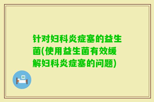 针对塞的益生菌(使用益生菌有效缓解塞的问题) 针对塞的益生菌(使用益生菌有效缓解塞的问题)