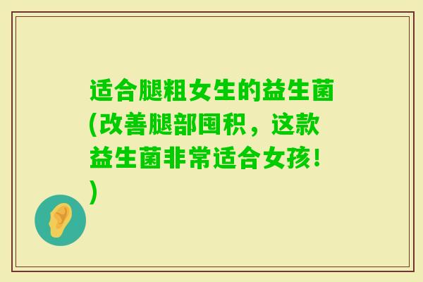 适合腿粗女生的益生菌(改善腿部囤积,这款益生菌非常适合女孩!) 适合腿粗女生的益生菌(改善腿部囤积,这款益生菌非常适合女孩!)