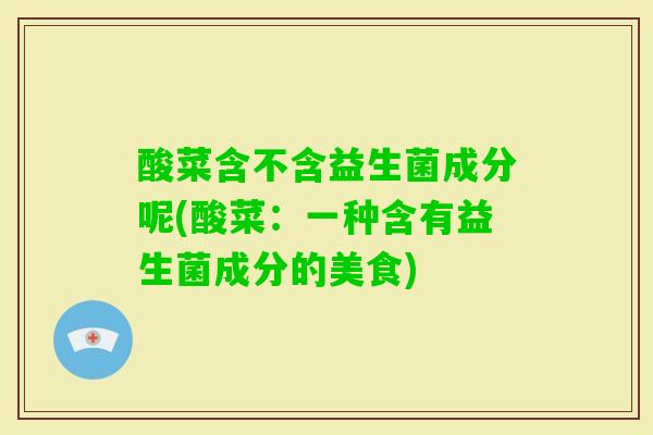 酸菜含不含益生菌成分呢(酸菜：一种含有益生菌成分的美食)